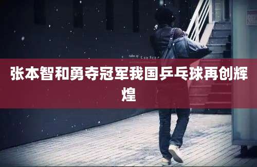 张本智和勇夺冠军我国乒乓球再创辉煌