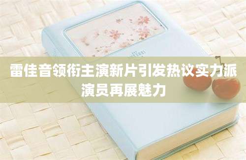 雷佳音领衔主演新片引发热议实力派演员再展魅力