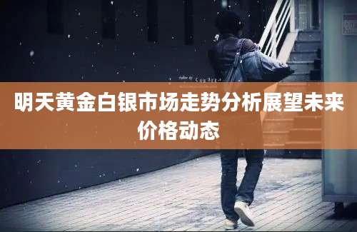 明天黄金白银市场走势分析展望未来价格动态