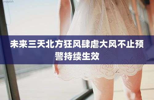 未来三天北方狂风肆虐大风不止预警持续生效