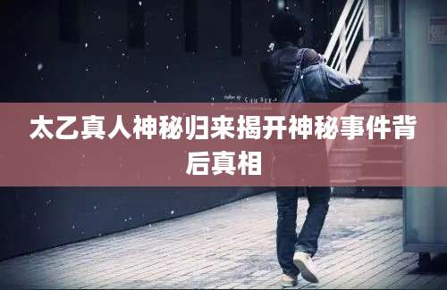 太乙真人神秘归来揭开神秘事件背后真相