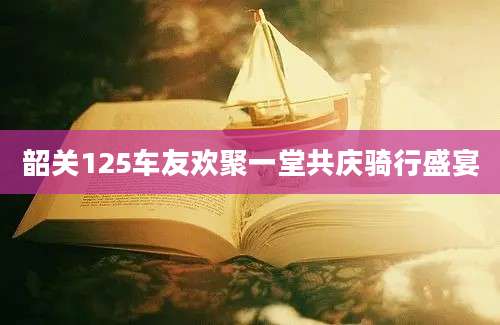 韶关125车友欢聚一堂共庆骑行盛宴