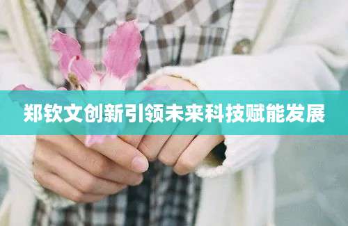 郑钦文创新引领未来科技赋能发展