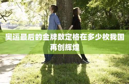 奥运最后的金牌数定格在多少枚我国再创辉煌