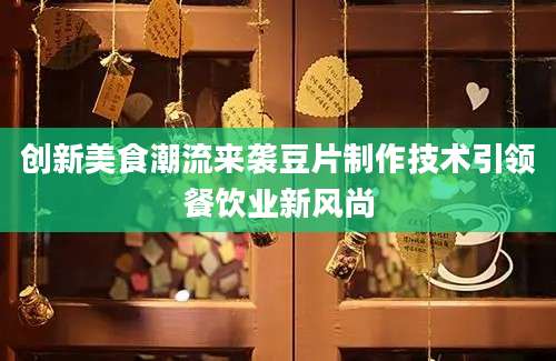 创新美食潮流来袭豆片制作技术引领餐饮业新风尚