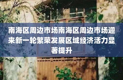 南海区周边市场南海区周边市场迎来新一轮繁荣发展区域经济活力显著提升