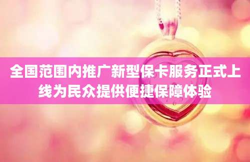 全国范围内推广新型保卡服务正式上线为民众提供便捷保障体验