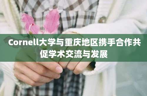  Cornell大学与重庆地区携手合作共促学术交流与发展