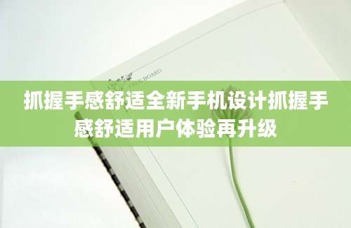抓握手感舒适全新手机设计抓握手感舒适用户体验再升级