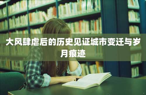 大风肆虐后的历史见证城市变迁与岁月痕迹