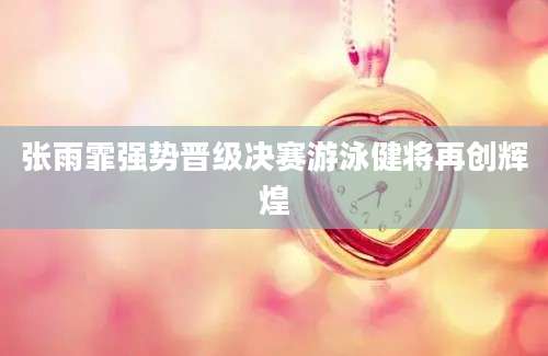 张雨霏强势晋级决赛游泳健将再创辉煌