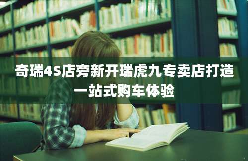奇瑞4S店旁新开瑞虎九专卖店打造一站式购车体验