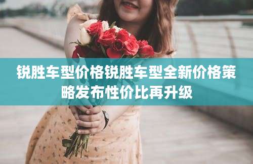 锐胜车型价格锐胜车型全新价格策略发布性价比再升级