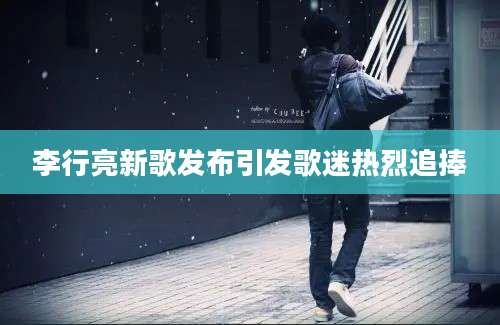 李行亮新歌发布引发歌迷热烈追捧
