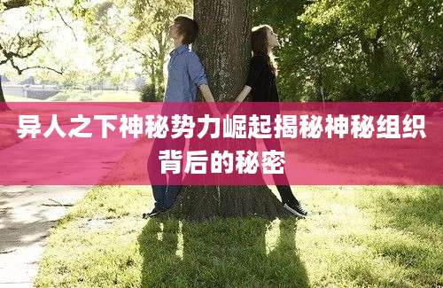 异人之下神秘势力崛起揭秘神秘组织背后的秘密