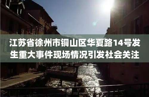 江苏省徐州市铜山区华夏路14号发生重大事件现场情况引发社会关注