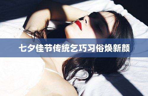 七夕佳节传统乞巧习俗焕新颜