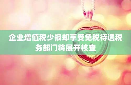 企业增值税少报却享受免税待遇税务部门将展开核查