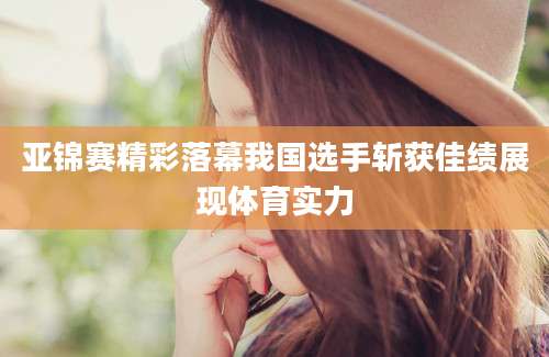 亚锦赛精彩落幕我国选手斩获佳绩展现体育实力