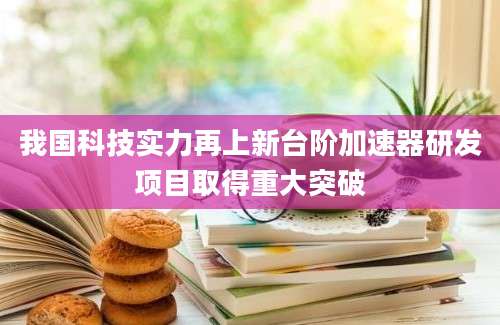 我国科技实力再上新台阶加速器研发项目取得重大突破