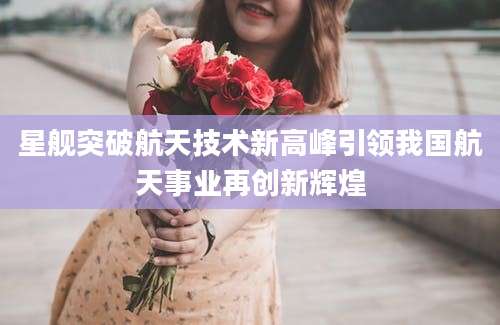 星舰突破航天技术新高峰引领我国航天事业再创新辉煌