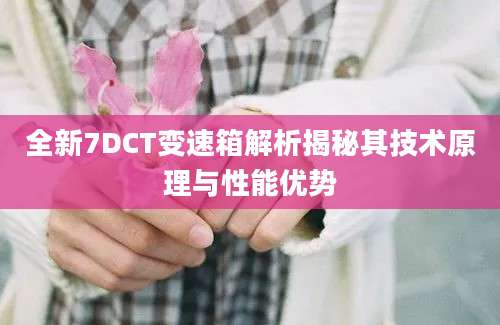 全新7DCT变速箱解析揭秘其技术原理与性能优势