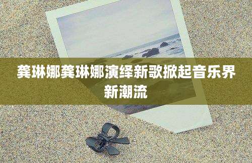 龚琳娜龚琳娜演绎新歌掀起音乐界新潮流