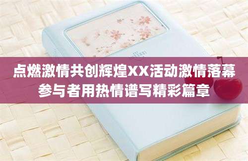 点燃激情共创辉煌XX活动激情落幕参与者用热情谱写精彩篇章