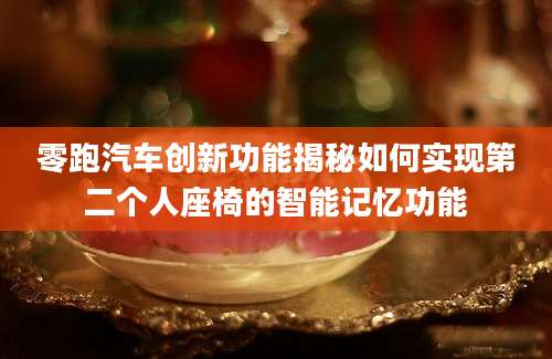 零跑汽车创新功能揭秘如何实现第二个人座椅的智能记忆功能