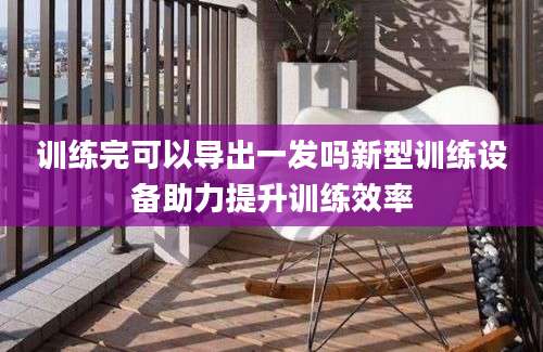 训练完可以导出一发吗新型训练设备助力提升训练效率