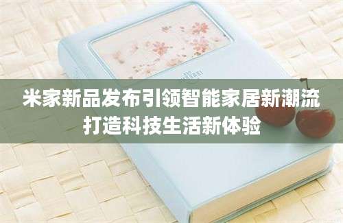 米家新品发布引领智能家居新潮流打造科技生活新体验