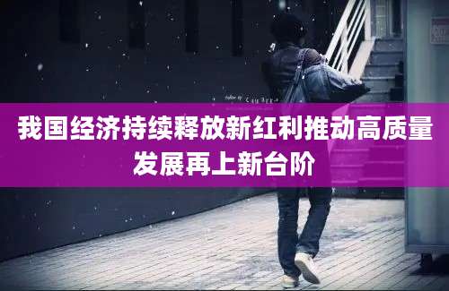 我国经济持续释放新红利推动高质量发展再上新台阶