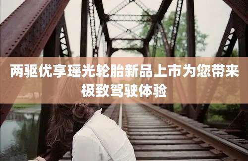 两驱优享瑶光轮胎新品上市为您带来极致驾驶体验