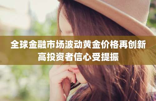 全球金融市场波动黄金价格再创新高投资者信心受提振