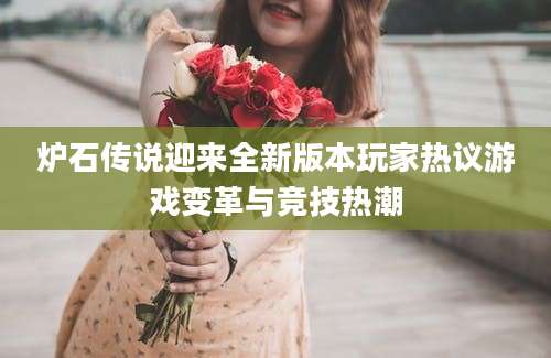 炉石传说迎来全新版本玩家热议游戏变革与竞技热潮