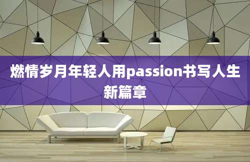 燃情岁月年轻人用passion书写人生新篇章