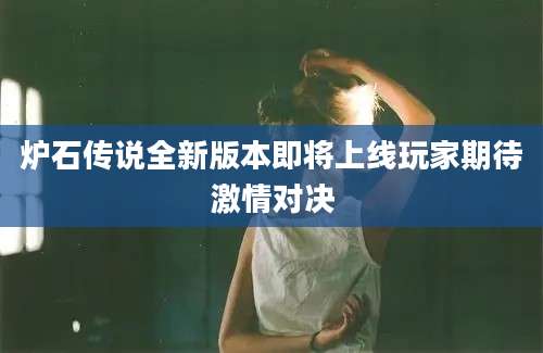 炉石传说全新版本即将上线玩家期待激情对决