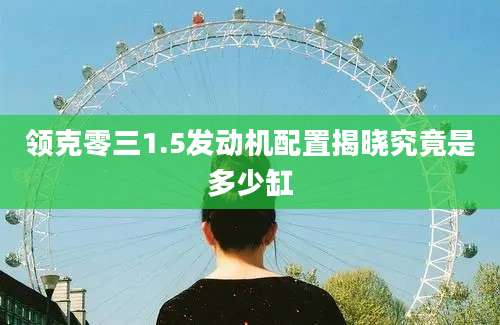 领克零三1.5发动机配置揭晓究竟是多少缸