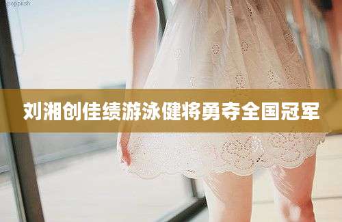 刘湘创佳绩游泳健将勇夺全国冠军