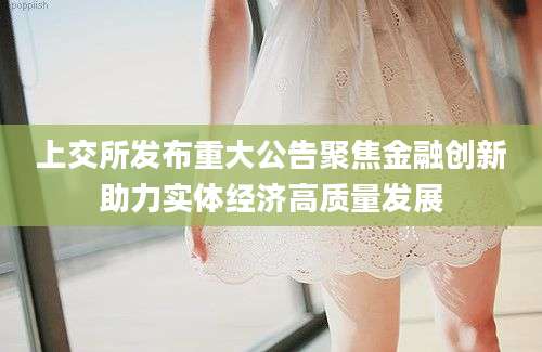 上交所发布重大公告聚焦金融创新助力实体经济高质量发展