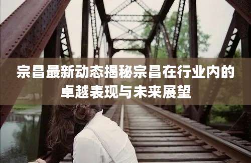 宗昌最新动态揭秘宗昌在行业内的卓越表现与未来展望