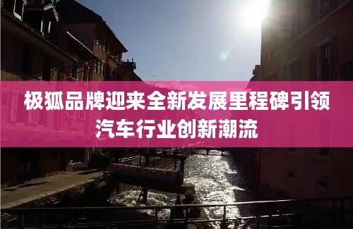 极狐品牌迎来全新发展里程碑引领汽车行业创新潮流