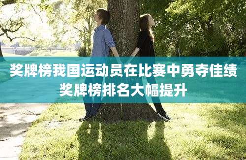 奖牌榜我国运动员在比赛中勇夺佳绩奖牌榜排名大幅提升