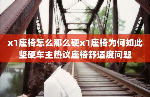 x1座椅怎么那么硬x1座椅为何如此坚硬车主热议座椅舒适度问题