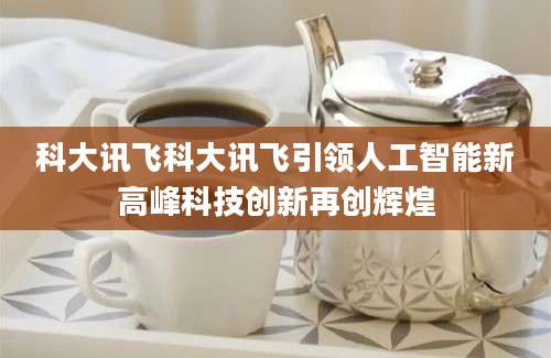 科大讯飞科大讯飞引领人工智能新高峰科技创新再创辉煌