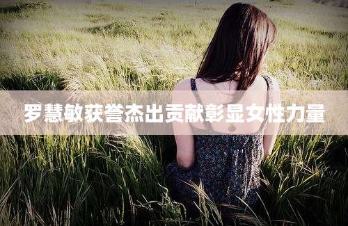 罗慧敏获誉杰出贡献彰显女性力量