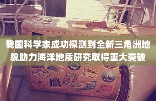 我国科学家成功探测到全新三角洲地貌助力海洋地质研究取得重大突破
