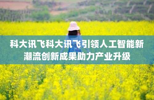 科大讯飞科大讯飞引领人工智能新潮流创新成果助力产业升级
