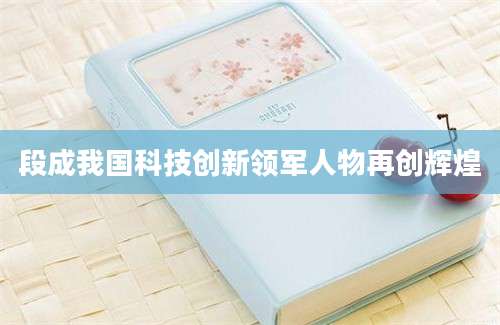 段成我国科技创新领军人物再创辉煌