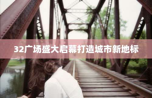 32广场盛大启幕打造城市新地标